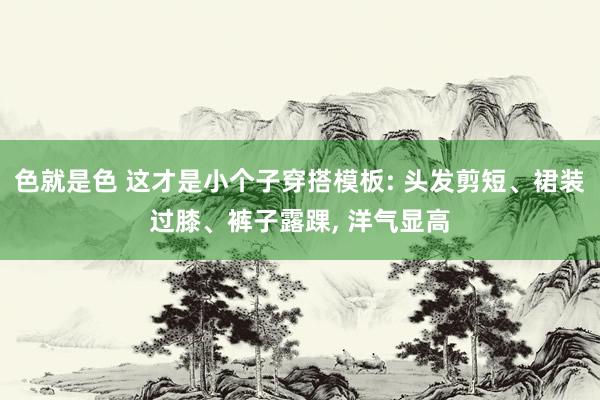 色就是色 这才是小个子穿搭模板: 头发剪短、裙装过膝、裤子露踝， 洋气显高