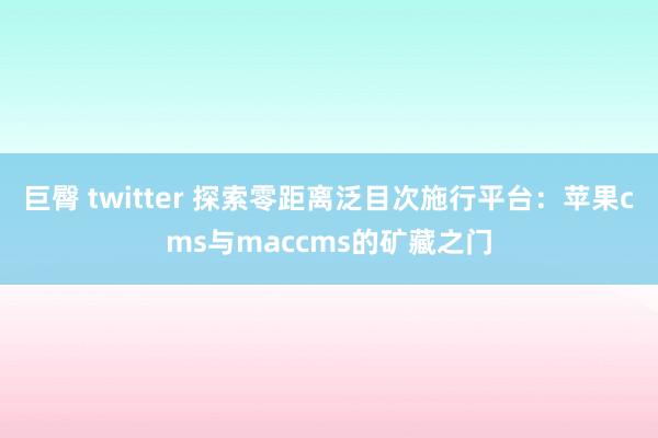 巨臀 twitter 探索零距离泛目次施行平台：苹果cms与maccms的矿藏之门