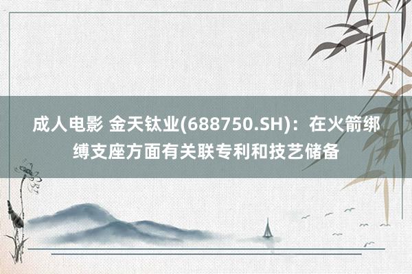 成人电影 金天钛业(688750.SH)：在火箭绑缚支座方面有关联专利和技艺储备