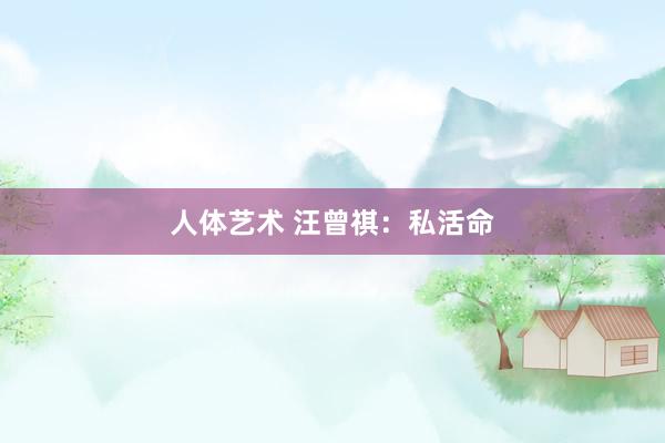 人体艺术 汪曾祺：私活命