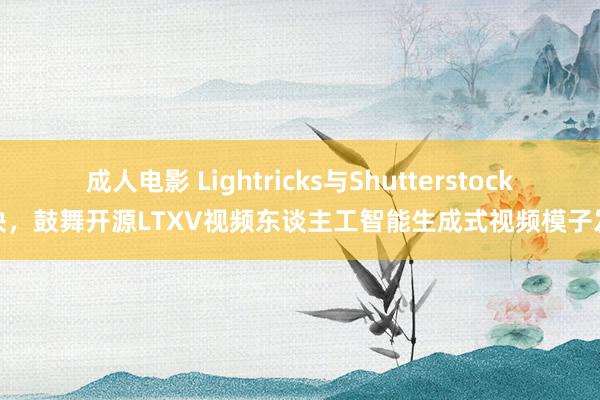 成人电影 Lightricks与Shutterstock联袂，鼓舞开源LTXV视频东谈主工智能生成式视频模子发展