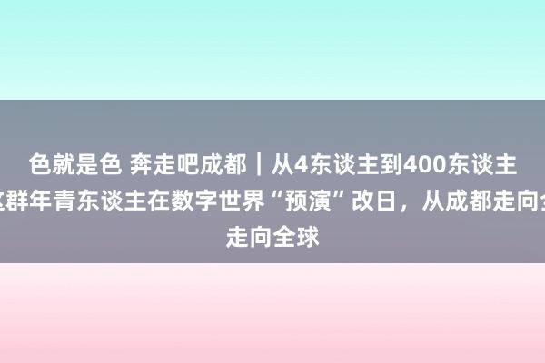 色就是色 奔走吧成都｜从4东谈主到400东谈主，这群年青东谈主在数字世界“预演”改日，从成都走向全球