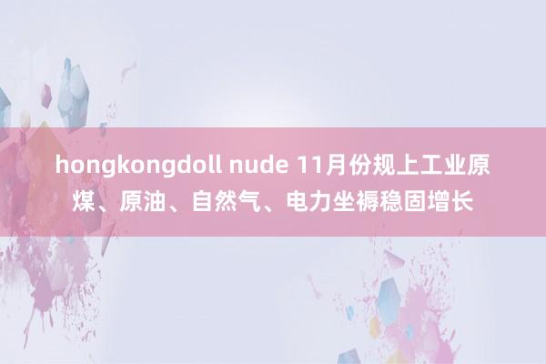 hongkongdoll nude 11月份规上工业原煤、原油、自然气、电力坐褥稳固增长