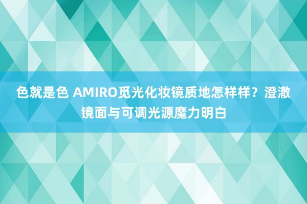 色就是色 AMIRO觅光化妆镜质地怎样样？澄澈镜面与可调光源魔力明白