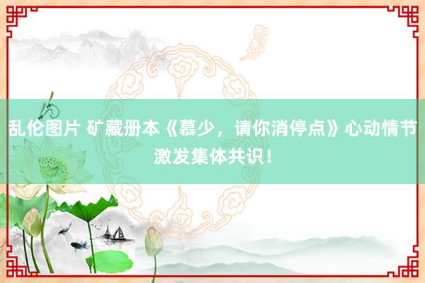 乱伦图片 矿藏册本《慕少，请你消停点》心动情节激发集体共识！