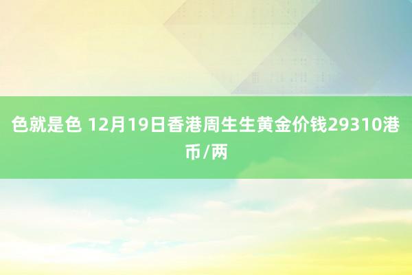 色就是色 12月19日香港周生生黄金价钱29310港币/两