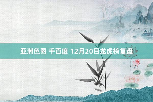 亚洲色图 千百度 12月20日龙虎榜复盘