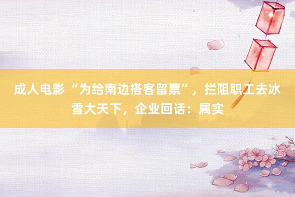 成人电影 “为给南边搭客留票”，拦阻职工去冰雪大天下，企业回话：属实