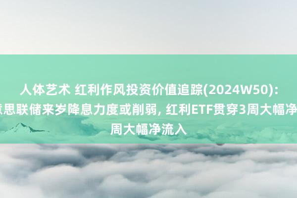 人体艺术 红利作风投资价值追踪(2024W50): 好意思联储来岁降息力度或削弱， 红利ETF贯穿3周大幅净流入