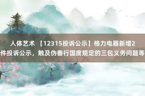 人体艺术 【12315投诉公示】格力电器新增2件投诉公示，触及伪善行国度规定的三包义务问题等