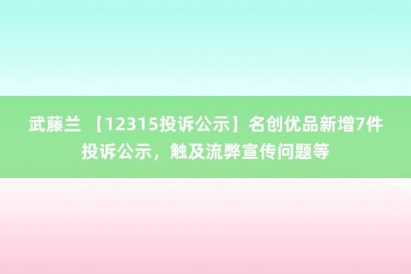 武藤兰 【12315投诉公示】名创优品新增7件投诉公示，触及流弊宣传问题等