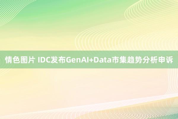 情色图片 IDC发布GenAI+Data市集趋势分析申诉