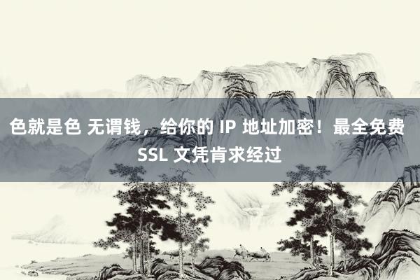 色就是色 无谓钱，给你的 IP 地址加密！最全免费 SSL 文凭肯求经过