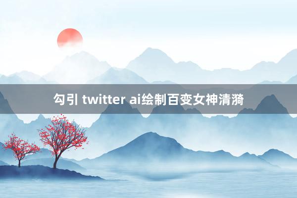 勾引 twitter ai绘制百变女神清漪