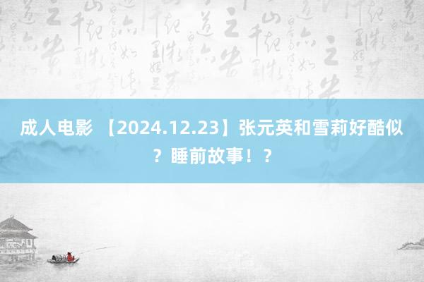 成人电影 【2024.12.23】张元英和雪莉好酷似？睡前故事！？