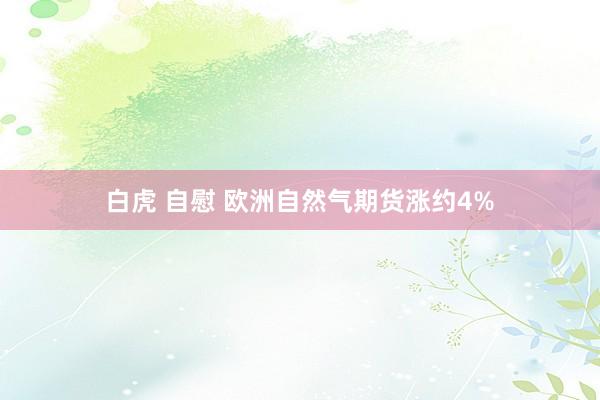 白虎 自慰 欧洲自然气期货涨约4%