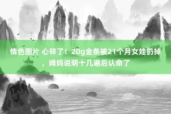 情色图片 心碎了！20g金条被21个月女娃扔掉，姆妈说明十几遍后认命了