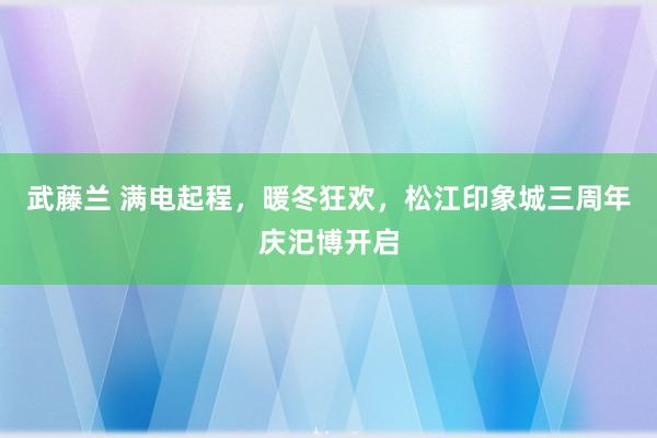 武藤兰 满电起程，暖冬狂欢，松江印象城三周年庆汜博开启