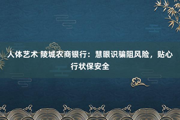 人体艺术 陵城农商银行：慧眼识骗阻风险，贴心行状保安全