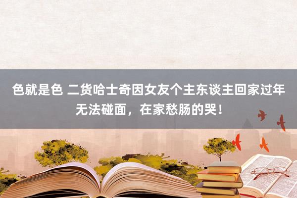 色就是色 二货哈士奇因女友个主东谈主回家过年无法碰面，在家愁肠的哭！