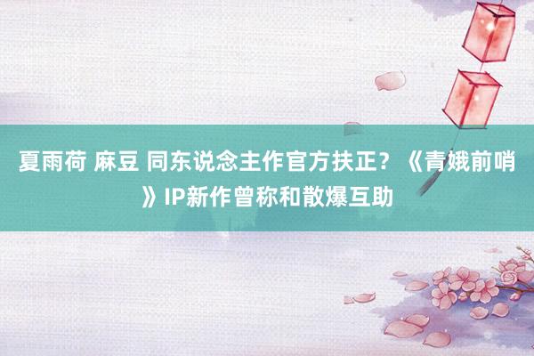 夏雨荷 麻豆 同东说念主作官方扶正？《青娥前哨》IP新作曾称和散爆互助