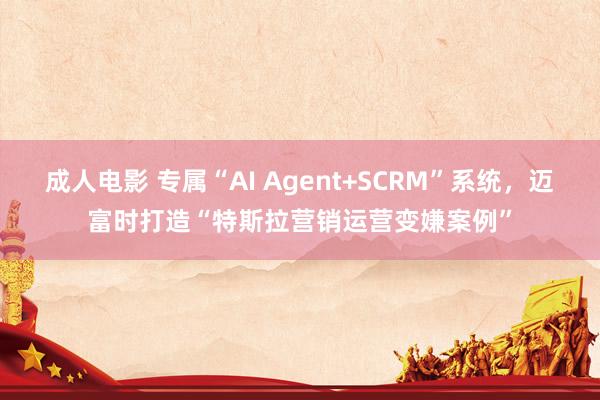 成人电影 专属“AI Agent+SCRM”系统，迈富时打造“特斯拉营销运营变嫌案例”