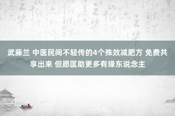 武藤兰 中医民间不轻传的4个殊效减肥方 免费共享出来 但愿匡助更多有缘东说念主