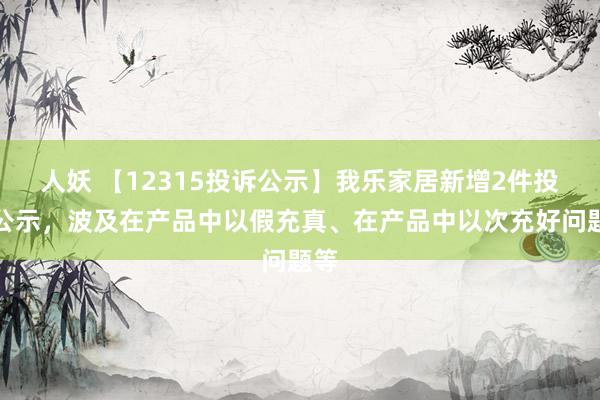 人妖 【12315投诉公示】我乐家居新增2件投诉公示，波及在产品中以假充真、在产品中以次充好问题等