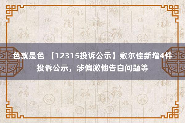 色就是色 【12315投诉公示】敷尔佳新增4件投诉公示，涉偏激他告白问题等