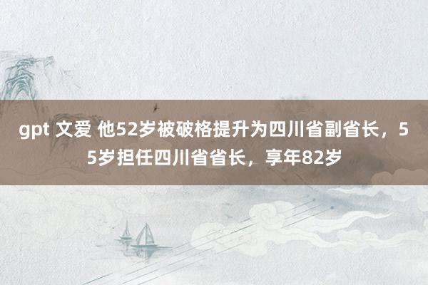 gpt 文爱 他52岁被破格提升为四川省副省长，55岁担任四川省省长，享年82岁