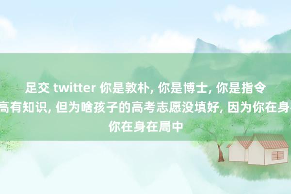 足交 twitter 你是敦朴， 你是博士， 你是指令， 学历高有知识， 但为啥孩子的高考志愿没填好， 因为你在身在局中