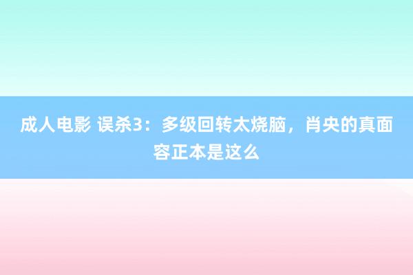 成人电影 误杀3：多级回转太烧脑，肖央的真面容正本是这么