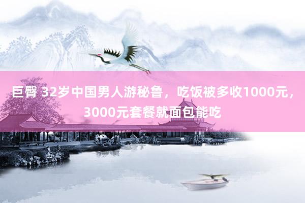 巨臀 32岁中国男人游秘鲁，吃饭被多收1000元，3000元套餐就面包能吃