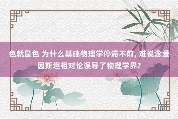 色就是色 为什么基础物理学停滞不前， 难说念爱因斯坦相对论误导了物理学界?