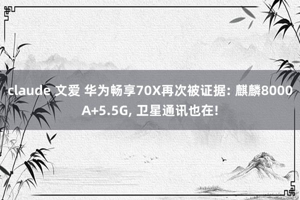 claude 文爱 华为畅享70X再次被证据: 麒麟8000A+5.5G， 卫星通讯也在!