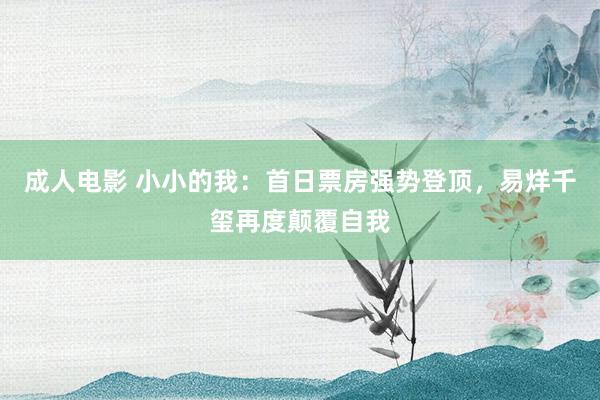 成人电影 小小的我：首日票房强势登顶，易烊千玺再度颠覆自我