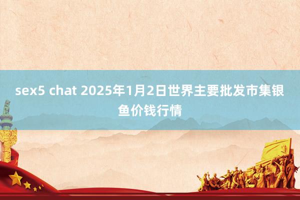 sex5 chat 2025年1月2日世界主要批发市集银鱼价钱行情