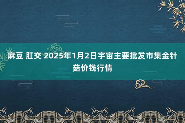 麻豆 肛交 2025年1月2日宇宙主要批发市集金针菇价钱行情