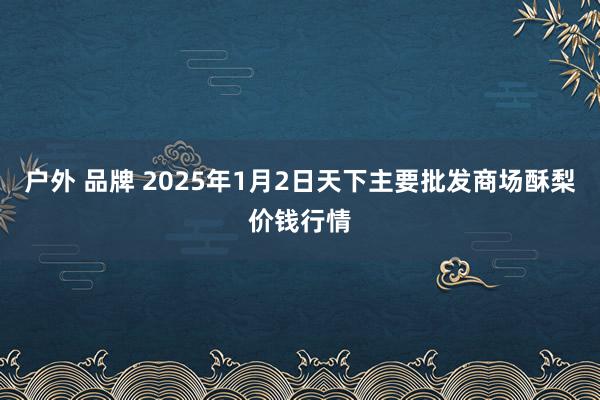 户外 品牌 2025年1月2日天下主要批发商场酥梨价钱行情