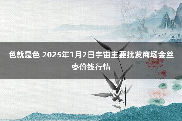 色就是色 2025年1月2日宇宙主要批发商场金丝枣价钱行情