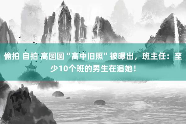 偷拍 自拍 高圆圆“高中旧照”被曝出，班主任：至少10个班的男生在追她！