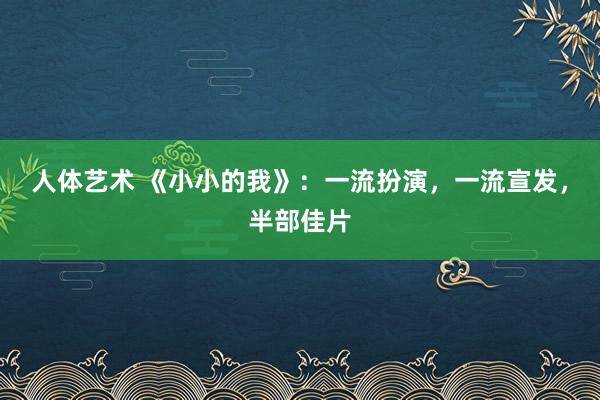 人体艺术 《小小的我》：一流扮演，一流宣发，半部佳片