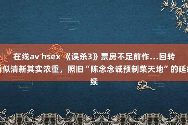 在线av hsex 《误杀3》票房不足前作…回转看似清新其实浓重，照旧“陈念念诚预制菜天地”的延续