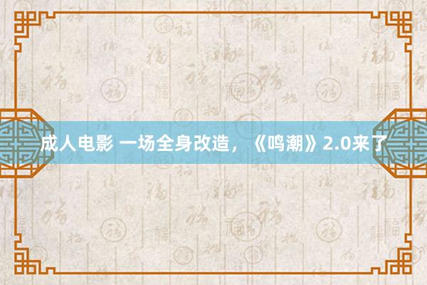 成人电影 一场全身改造，《鸣潮》2.0来了