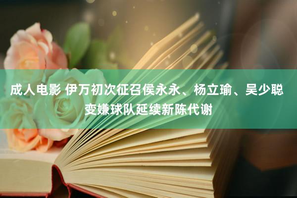 成人电影 伊万初次征召侯永永、杨立瑜、吴少聪 变嫌球队延续新陈代谢