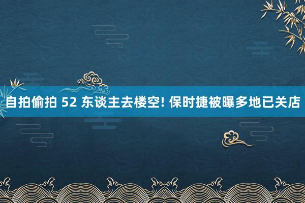 自拍偷拍 52 东谈主去楼空! 保时捷被曝多地已关店