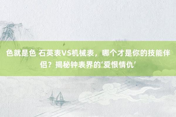 色就是色 石英表VS机械表，哪个才是你的技能伴侣？揭秘钟表界的‘爱恨情仇’