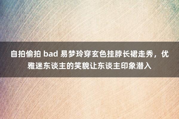 自拍偷拍 bad 易梦玲穿玄色挂脖长裙走秀，优雅迷东谈主的笑貌让东谈主印象潜入