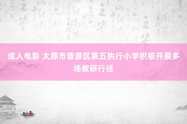 成人电影 太原市晋源区第五执行小学积极开展多场教研行径