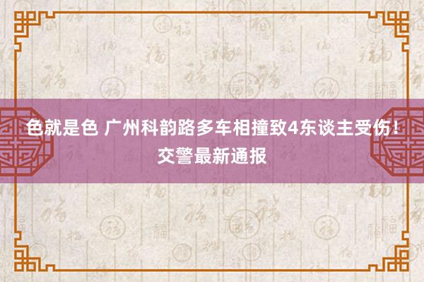 色就是色 广州科韵路多车相撞致4东谈主受伤！交警最新通报